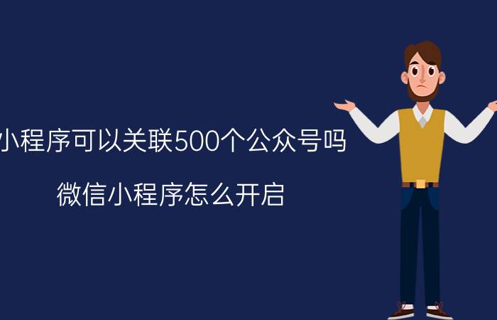 小程序可以关联500个公众号吗 微信小程序怎么开启？